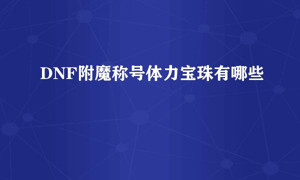 DNF附魔称号体力宝珠有哪些