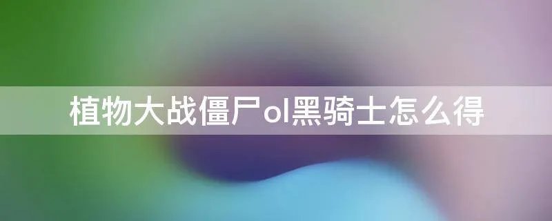 植物大战僵尸ol黑骑士怎么得