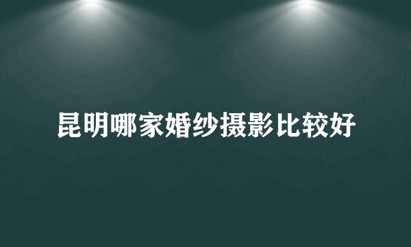昆明哪家婚纱摄影比较好