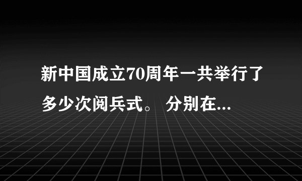 新中国成立70周年一共举行了多少次阅兵式。 分别在哪些年份举行