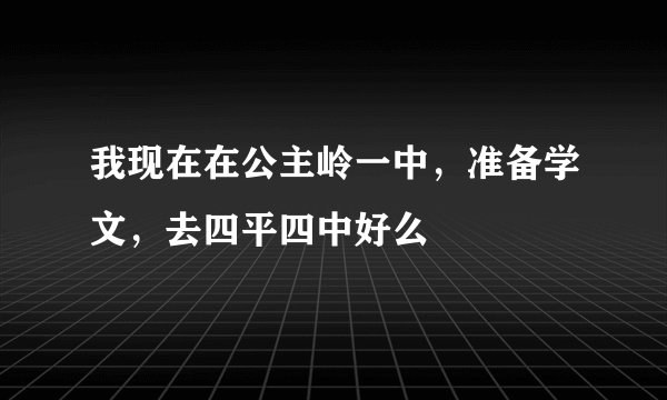 我现在在公主岭一中，准备学文，去四平四中好么