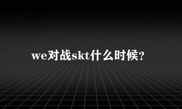 we对战skt什么时候？
