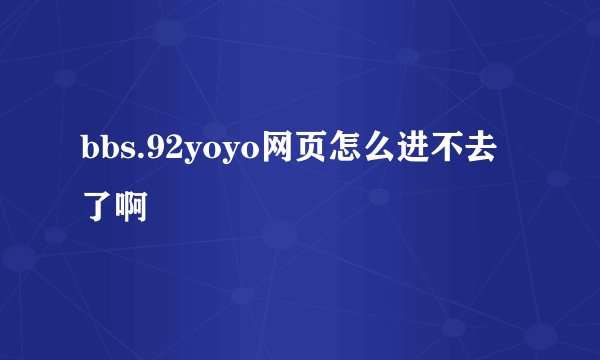 bbs.92yoyo网页怎么进不去了啊