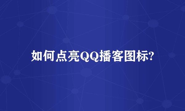 如何点亮QQ播客图标?