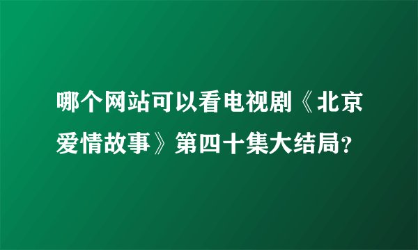 哪个网站可以看电视剧《北京爱情故事》第四十集大结局?