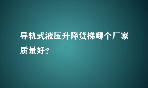 导轨式液压升降货梯哪个厂家质量好？