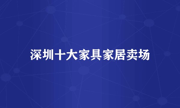 深圳十大家具家居卖场