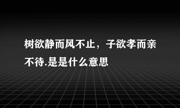 树欲静而风不止，子欲孝而亲不待.是是什么意思