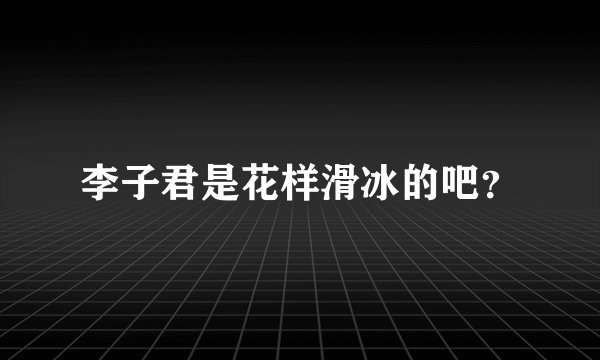 李子君是花样滑冰的吧？
