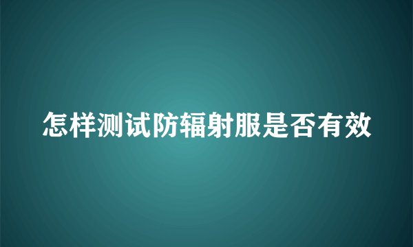 怎样测试防辐射服是否有效