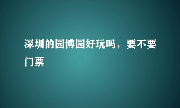 深圳的园博园好玩吗，要不要门票