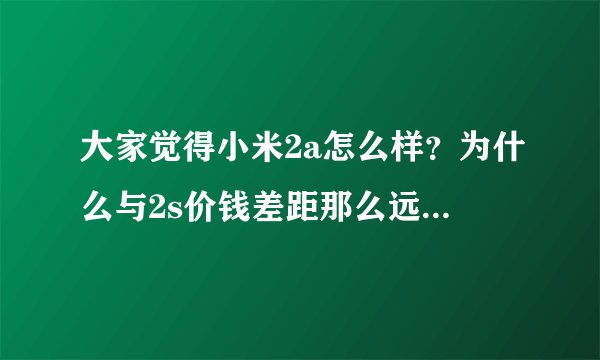 大家觉得小米2a怎么样?为什么与2s价钱差距那么远?看着写的配置我觉得可以呀,大家觉得值得购买吗?