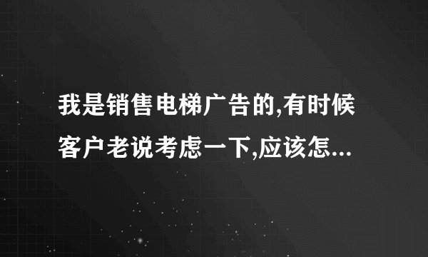 我是销售电梯广告的,有时候客户老说考虑一下,应该怎么应对?