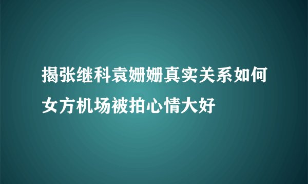 揭张继科袁姗姗真实关系如何女方机场被拍心情大好