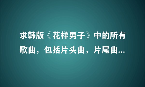 求韩版《花样男子》中的所有歌曲，包括片头曲，片尾曲以及插曲