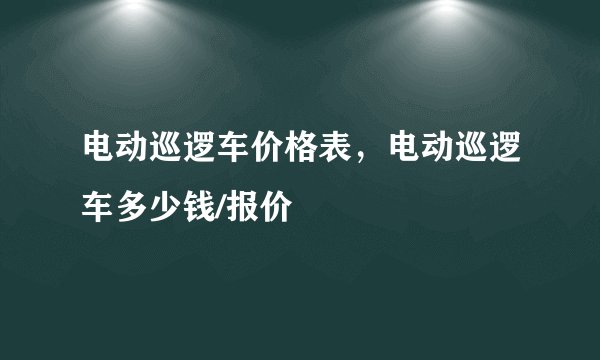电动巡逻车价格表，电动巡逻车多少钱/报价