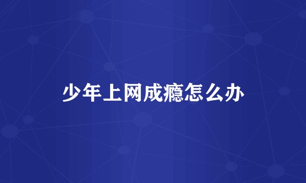 少年上网成瘾怎么办