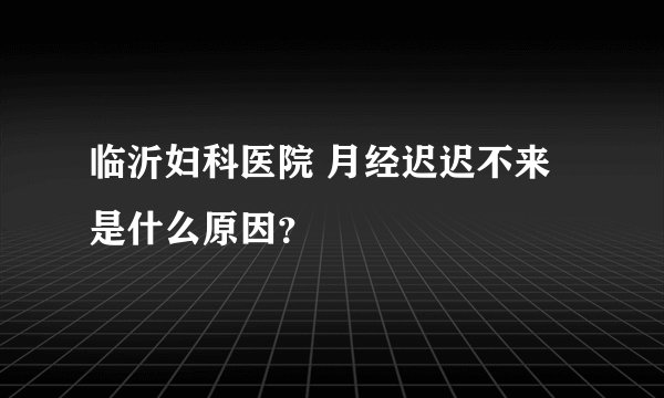 临沂妇科医院 月经迟迟不来是什么原因？