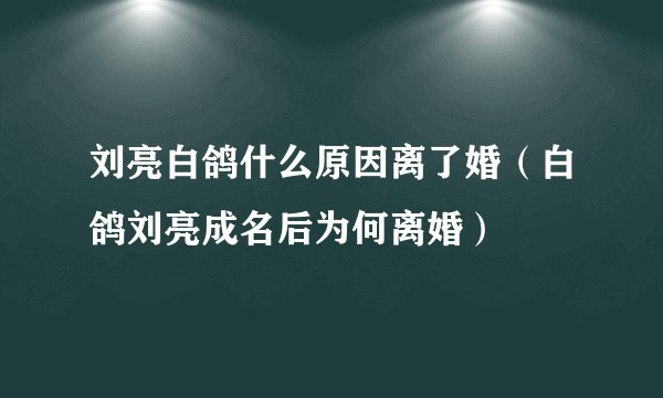 刘亮白鸽什么原因离了婚（白鸽刘亮成名后为何离婚）