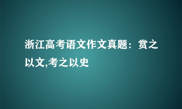 浙江高考语文作文真题：赏之以文,考之以史