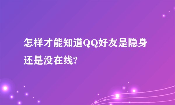 怎样才能知道QQ好友是隐身还是没在线?