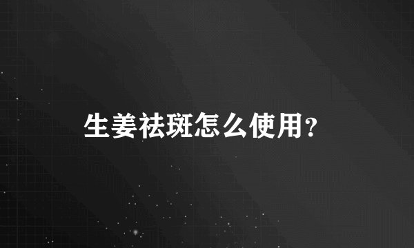 生姜祛斑怎么使用？