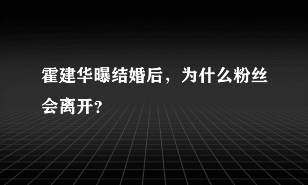 霍建华曝结婚后，为什么粉丝会离开？