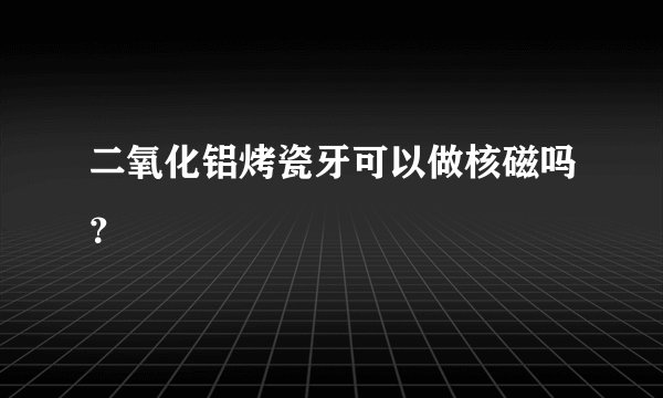 二氧化铝烤瓷牙可以做核磁吗?
