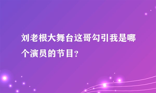 刘老根大舞台这哥勾引我是哪个演员的节目？