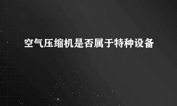 空气压缩机是否属于特种设备
