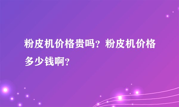 粉皮机价格贵吗？粉皮机价格多少钱啊？