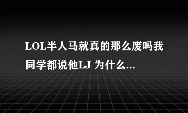 LOL半人马就真的那么废吗我同学都说他LJ 为什么 我感觉他切后排和开团能力都很牛啊