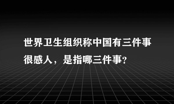 世界卫生组织称中国有三件事很感人,是指哪三件事?
