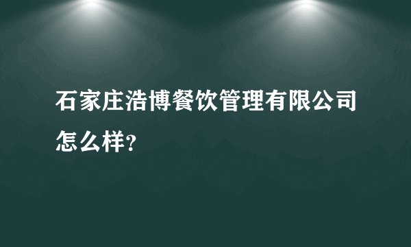 石家庄浩博餐饮管理有限公司怎么样？