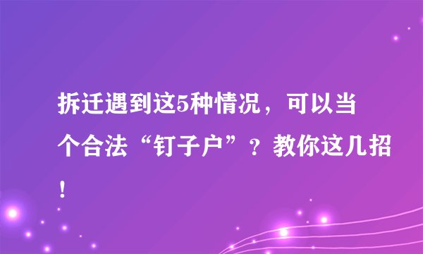 拆迁遇到这5种情况,可以当个合法“钉子户”?教你这几招!