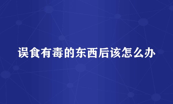 误食有毒的东西后该怎么办