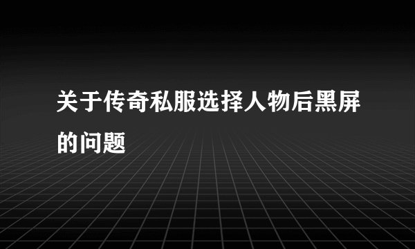 关于传奇私服选择人物后黑屏的问题