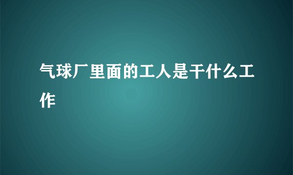 气球厂里面的工人是干什么工作