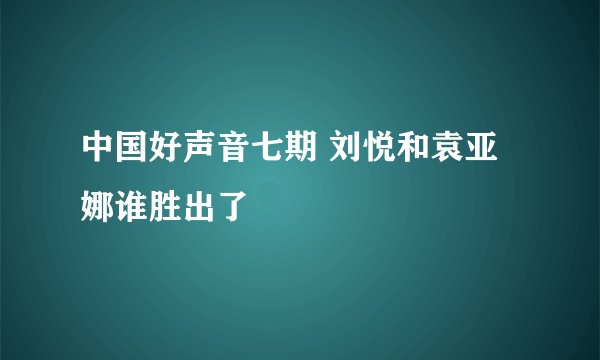 中国好声音七期 刘悦和袁亚娜谁胜出了