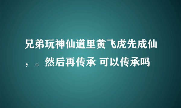 兄弟玩神仙道里黄飞虎先成仙，。然后再传承 可以传承吗