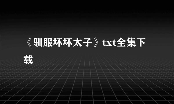 《驯服坏坏太子》txt全集下载