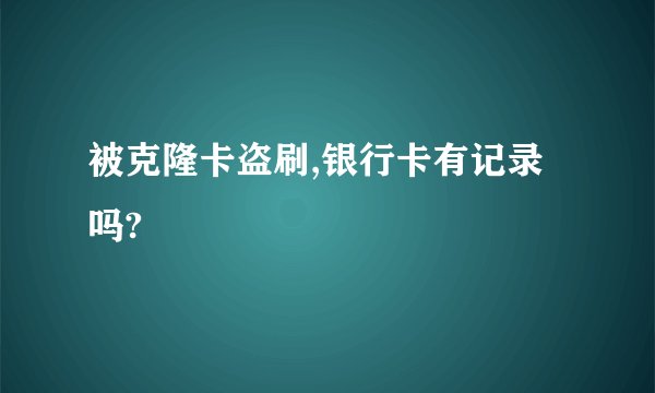 被克隆卡盗刷,银行卡有记录吗?