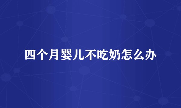 四个月婴儿不吃奶怎么办