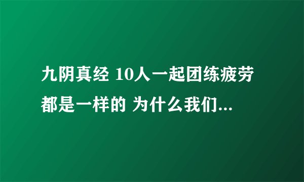 九阴真经 10人一起团练疲劳都是一样的 为什么我们的满了 有一个人才 30% 这是怎么回事