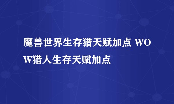 魔兽世界生存猎天赋加点 WOW猎人生存天赋加点