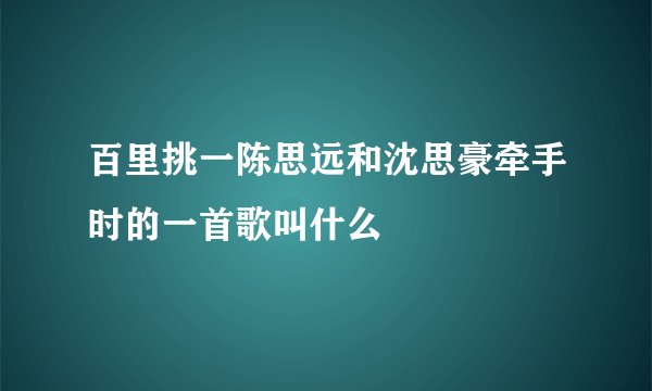 百里挑一陈思远和沈思豪牵手时的一首歌叫什么