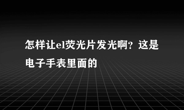 怎样让el荧光片发光啊？这是电子手表里面的