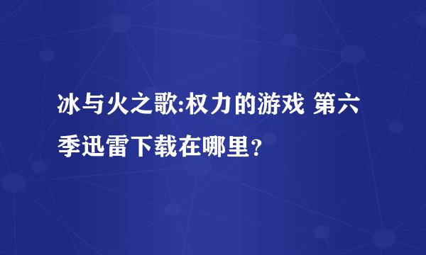 冰与火之歌:权力的游戏 第六季迅雷下载在哪里？