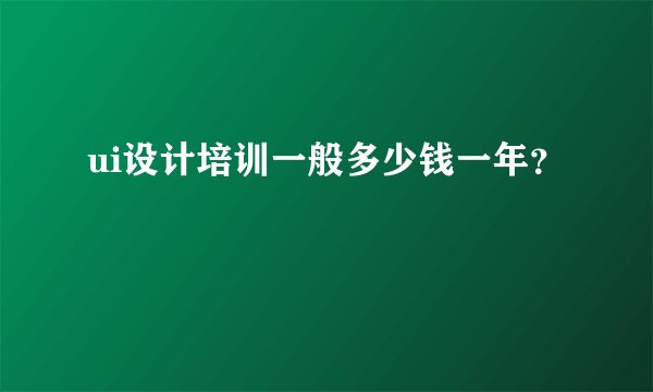 ui设计培训一般多少钱一年？