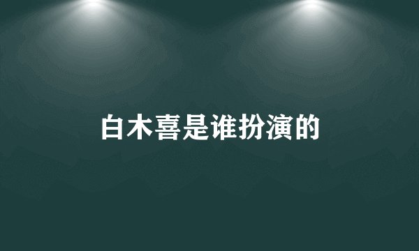 白木喜是谁扮演的